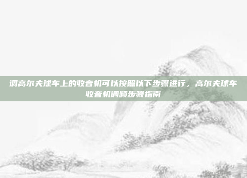 调高尔夫球车上的收音机可以按照以下步骤进行,高尔夫球车收音机调频步骤指南