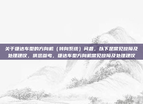 关于捷达车型的方向机（转向系统）问题，以下是常见故障及处理建议，供您参考，捷达车型方向机常见故障及处理建议