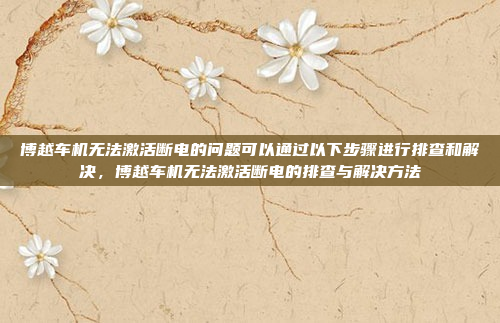 博越车机无法激活断电的问题可以通过以下步骤进行排查和解决,博越车机无法激活断电的排查与解决方法