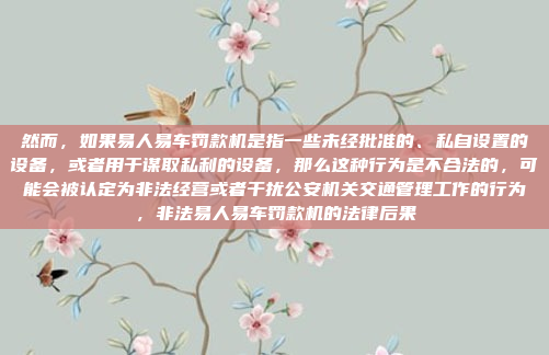 然而,如果易人易车罚款机是指一些未经批准的、私自设置的设备,或者用于谋取私利的设备,那么这种行为是不合法的,可能会被认定为非法经营或者干扰公安机关交通管理工作的行为,非法易人易车罚款机的法律后果