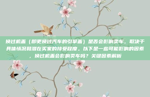 换过机盖(即更换过汽车的引擎盖)是否会影响卖车,取决于具体情况和潜在买家的接受程度。以下是一些可能影响的因素,换过机盖会影响卖车吗?关键因素解析