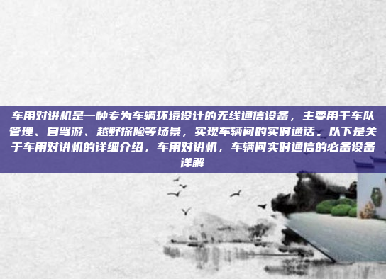 车用对讲机是一种专为车辆环境设计的无线通信设备，主要用于车队管理、自驾游、越野探险等场景，实现车辆间的实时通话。以下是关于车用对讲机的详细介绍，车用对讲机，车辆间实时通信的必备设备详解