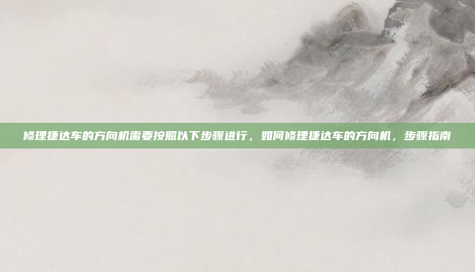 修理捷达车的方向机需要按照以下步骤进行,如何修理捷达车的方向机,步骤指南