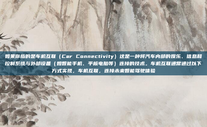 如果你指的是车机互联（Car Connectivity）这是一种将汽车内部的娱乐、信息和控制系统与外部设备（如智能手机、平板电脑等）连接的技术。车机互联通常通过以下方式实现，车机互联，连接未来智能驾驶体验