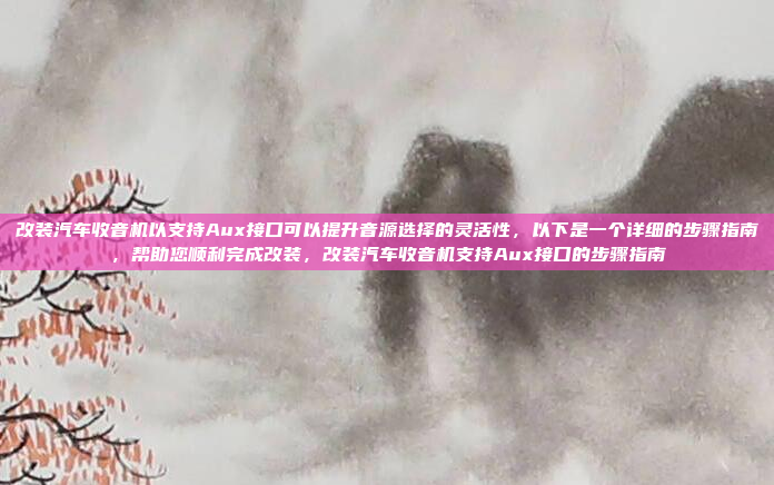 改装汽车收音机以支持Aux接口可以提升音源选择的灵活性,以下是一个详细的步骤指南,帮助您顺利完成改装,改装汽车收音机支持Aux接口的步骤指南