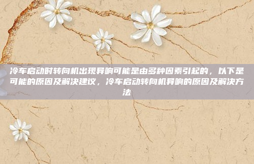 冷车启动时转向机出现异响可能是由多种因素引起的,以下是可能的原因及解决建议,冷车启动转向机异响的原因及解决方法