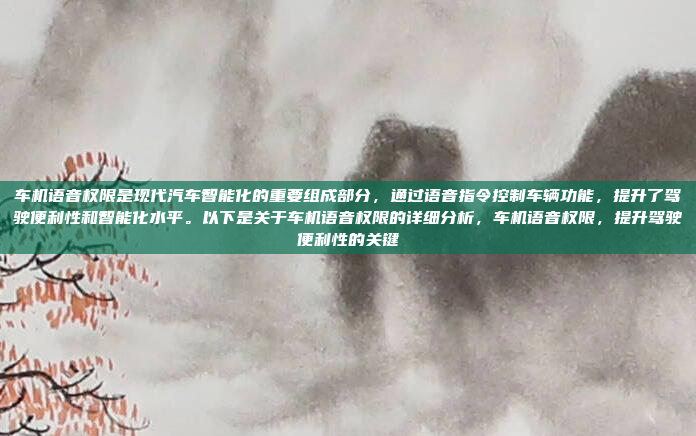 车机语音权限是现代汽车智能化的重要组成部分，通过语音指令控制车辆功能，提升了驾驶便利性和智能化水平。以下是关于车机语音权限的详细分析，车机语音权限，提升驾驶便利性的关键