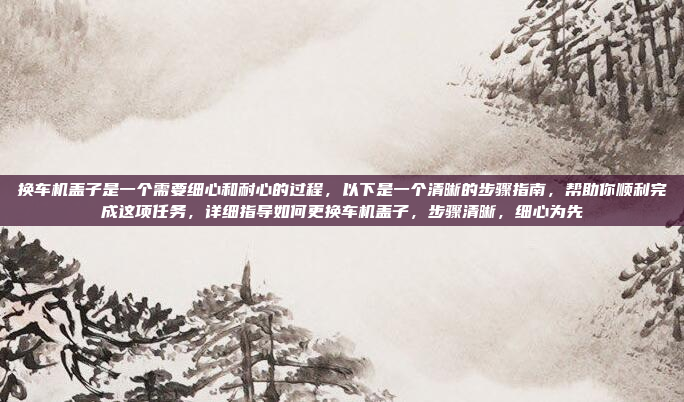 换车机盖子是一个需要细心和耐心的过程，以下是一个清晰的步骤指南，帮助你顺利完成这项任务，详细指导如何更换车机盖子，步骤清晰，细心为先