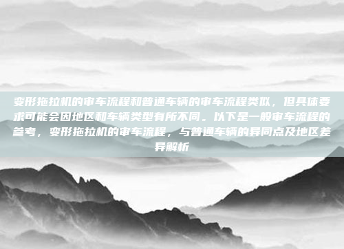 变形拖拉机的审车流程和普通车辆的审车流程类似,但具体要求可能会因地区和车辆类型有所不同。以下是一般审车流程的参考,变形拖拉机的审车流程,与普通车辆的异同点及地区差异解析