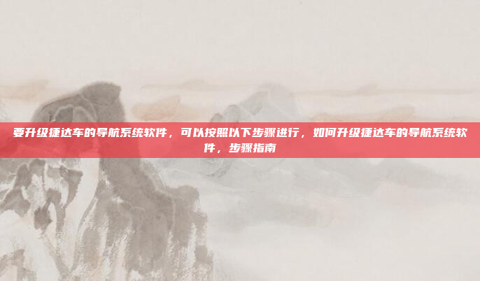 要升级捷达车的导航系统软件,可以按照以下步骤进行,如何升级捷达车的导航系统软件,步骤指南