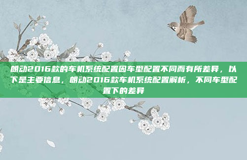 朗动2016款的车机系统配置因车型配置不同而有所差异,以下是主要信息,朗动2016款车机系统配置解析,不同车型配置下的差异
