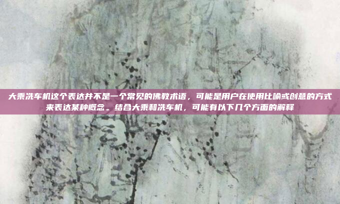 大乘冼车机这个表达并不是一个常见的佛教术语，可能是用户在使用比喻或创意的方式来表达某种概念。结合大乘和冼车机，可能有以下几个方面的解释