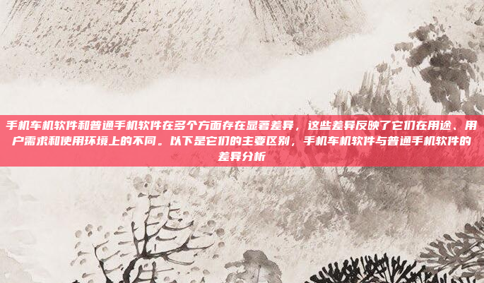 手机车机软件和普通手机软件在多个方面存在显著差异,这些差异反映了它们在用途、用户需求和使用环境上的不同。以下是它们的主要区别,手机车机软件与普通手机软件的差异分析