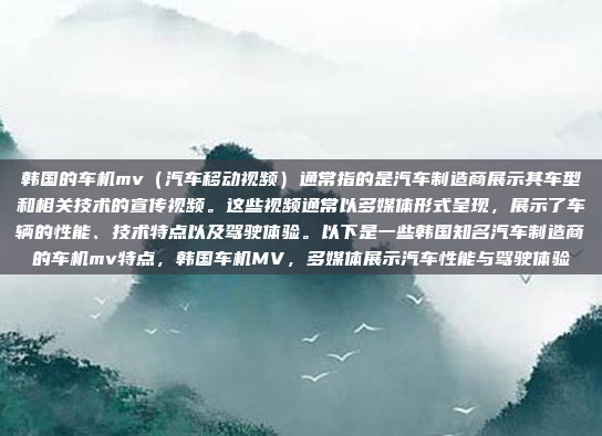 韩国的车机mv（汽车移动视频）通常指的是汽车制造商展示其车型和相关技术的宣传视频。这些视频通常以多媒体形式呈现，展示了车辆的性能、技术特点以及驾驶体验。以下是一些韩国知名汽车制造商的车机mv特点，韩国车机MV，多媒体展示汽车性能与驾驶体验