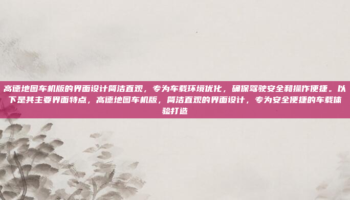 高德地图车机版的界面设计简洁直观,专为车载环境优化,确保驾驶安全和操作便捷。以下是其主要界面特点,高德地图车机版,简洁直观的界面设计,专为安全便捷的车载体验打造