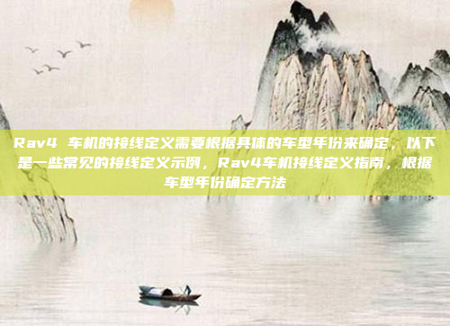 Rav4 车机的接线定义需要根据具体的车型年份来确定,以下是一些常见的接线定义示例,Rav4车机接线定义指南,根据车型年份确定方法
