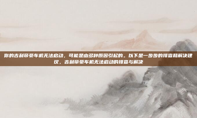 你的吉利帝豪车机无法启动,可能是由多种原因引起的。以下是一步步的排查和解决建议,吉利帝豪车机无法启动的排查与解决