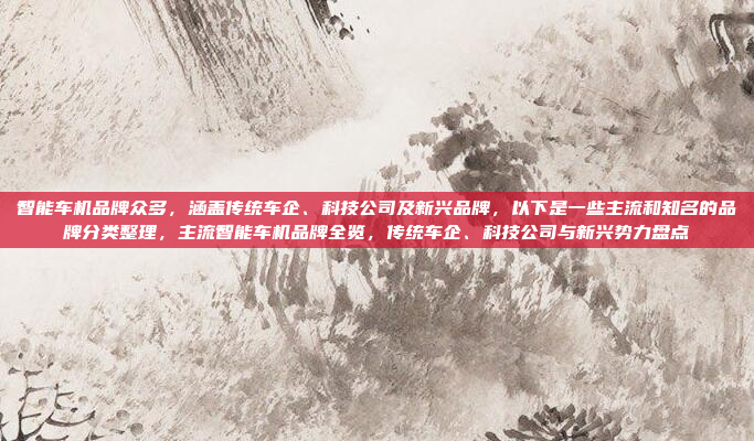 智能车机品牌众多，涵盖传统车企、科技公司及新兴品牌，以下是一些主流和知名的品牌分类整理，主流智能车机品牌全览，传统车企、科技公司与新兴势力盘点