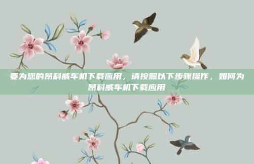 要为您的昂科威车机下载应用,请按照以下步骤操作,如何为昂科威车机下载应用