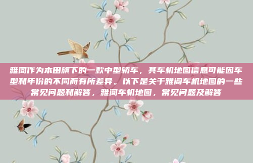 雅阁作为本田旗下的一款中型轿车，其车机地图信息可能因车型和年份的不同而有所差异。以下是关于雅阁车机地图的一些常见问题和解答，雅阁车机地图，常见问题及解答