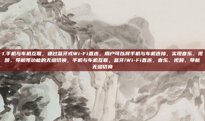 1.手机与车机互联,通过蓝牙或Wi-Fi直连,用户可以将手机与车机连接,实现音乐、视频、导航等功能的无缝切换,手机与车机互联,蓝牙/Wi-Fi直连,音乐、视频、导航无缝切换