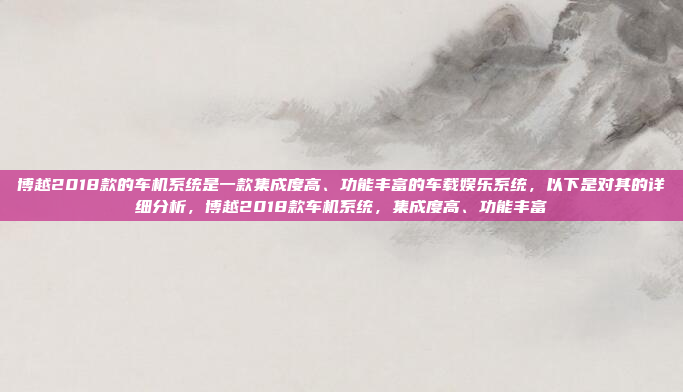 博越2018款的车机系统是一款集成度高、功能丰富的车载娱乐系统,以下是对其的详细分析,博越2018款车机系统,集成度高、功能丰富