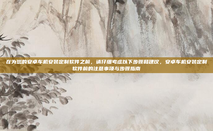 在为您的安卓车机安装定制软件之前,请仔细考虑以下步骤和建议,安卓车机安装定制软件前的注意事项与步骤指南