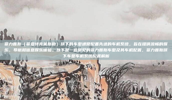 菲力普斯(菲亚特克莱斯勒)旗下的车型通常配备先进的车机系统,旨在提供流畅的娱乐、导航和信息娱乐体验。以下是一些常见的菲力普斯车型及其车机配置,菲力普斯旗下车型车机系统配置解析