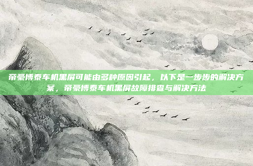 帝豪博泰车机黑屏可能由多种原因引起,以下是一步步的解决方案,帝豪博泰车机黑屏故障排查与解决方法