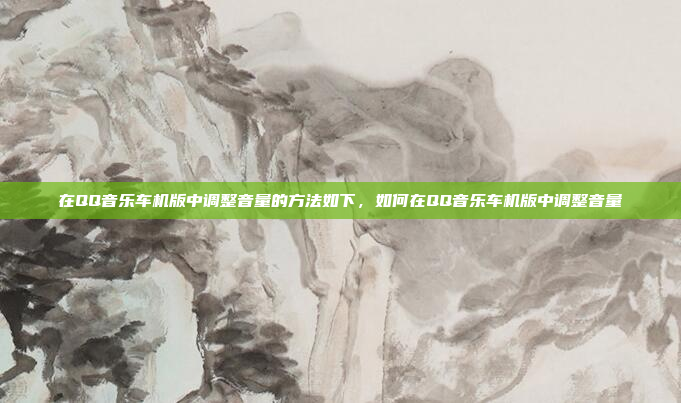 在QQ音乐车机版中调整音量的方法如下,如何在QQ音乐车机版中调整音量