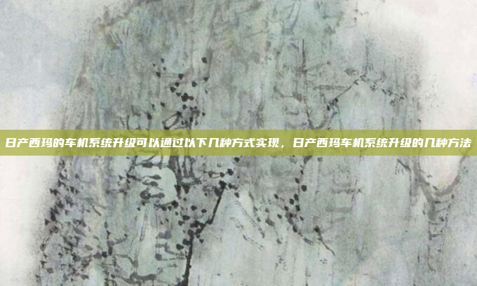 日产西玛的车机系统升级可以通过以下几种方式实现,日产西玛车机系统升级的几种方法