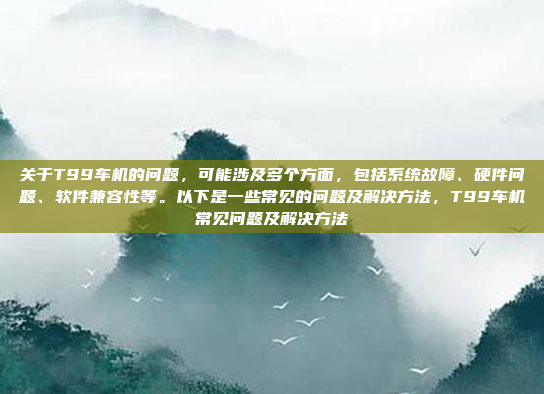 关于T99车机的问题,可能涉及多个方面,包括系统故障、硬件问题、软件兼容性等。以下是一些常见的问题及解决方法,T99车机常见问题及解决方法
