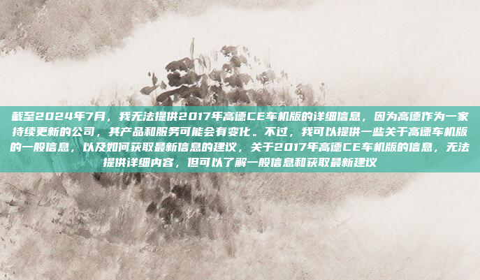 截至2024年7月,我无法提供2017年高德CE车机版的详细信息,因为高德作为一家持续更新的公司,其产品和服务可能会有变化。不过,我可以提供一些关于高德车机版的一般信息,以及如何获取最新信息的建议,关于2017年高德CE车机版的信息,无法提供详细内容,但可以了解一般信息和获取最新建议