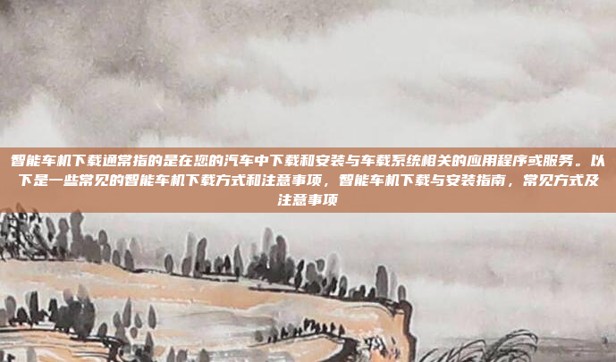 智能车机下载通常指的是在您的汽车中下载和安装与车载系统相关的应用程序或服务。以下是一些常见的智能车机下载方式和注意事项,智能车机下载与安装指南,常见方式及注意事项
