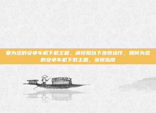 要为您的安卓车机下载主题,请按照以下步骤操作,如何为您的安卓车机下载主题,步骤指南