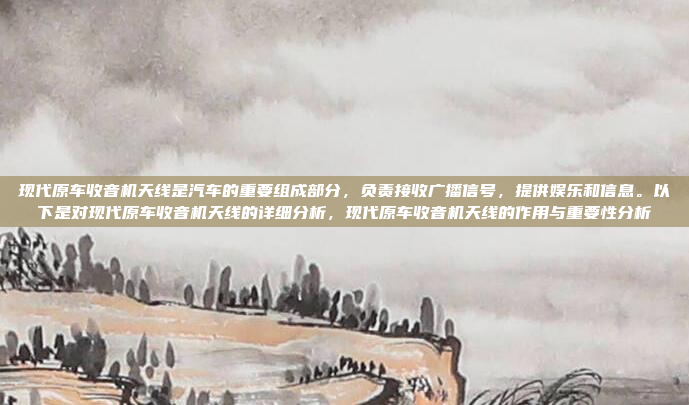 现代原车收音机天线是汽车的重要组成部分,负责接收广播信号,提供娱乐和信息。以下是对现代原车收音机天线的详细分析,现代原车收音机天线的作用与重要性分析