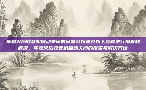 车熄火后收音机自动关闭的问题可以通过以下步骤进行排查和解决,车熄火后收音机自动关闭的排查与解决方法