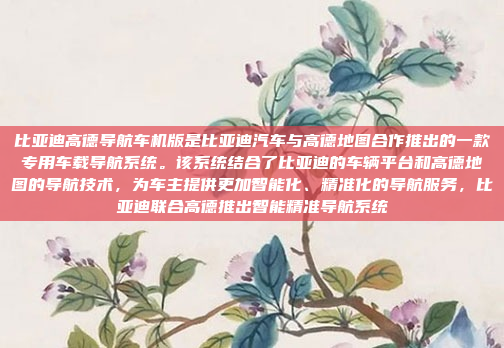 比亚迪高德导航车机版是比亚迪汽车与高德地图合作推出的一款专用车载导航系统。该系统结合了比亚迪的车辆平台和高德地图的导航技术,为车主提供更加智能化、精准化的导航服务,比亚迪联合高德推出智能精准导航系统