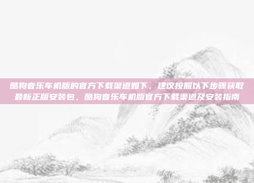 酷狗音乐车机版的官方下载渠道如下，建议按照以下步骤获取最新正版安装包，酷狗音乐车机版官方下载渠道及安装指南