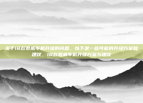 关于18款君威车机升级的问题，以下是一些可能的升级方案和建议，18款君威车机升级方案与建议