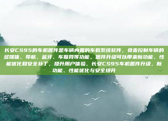 长安CS95的车机固件是车辆内置的车载系统软件,负责控制车辆的多媒体、导航、蓝牙、车联网等功能。固件升级可以带来新功能、性能优化和安全补丁,提升用户体验,长安CS95车机固件升级,新功能、性能优化与安全提升