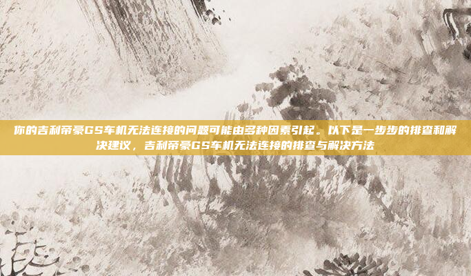 你的吉利帝豪GS车机无法连接的问题可能由多种因素引起。以下是一步步的排查和解决建议,吉利帝豪GS车机无法连接的排查与解决方法