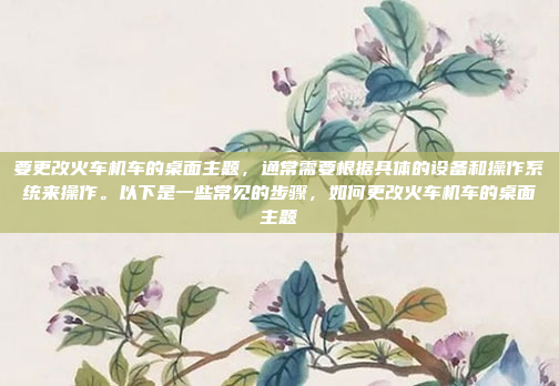 要更改火车机车的桌面主题,通常需要根据具体的设备和操作系统来操作。以下是一些常见的步骤,如何更改火车机车的桌面主题