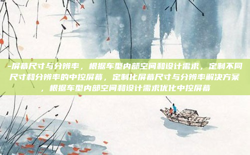 -屏幕尺寸与分辨率，根据车型内部空间和设计需求，定制不同尺寸和分辨率的中控屏幕，定制化屏幕尺寸与分辨率解决方案，根据车型内部空间和设计需求优化中控屏幕