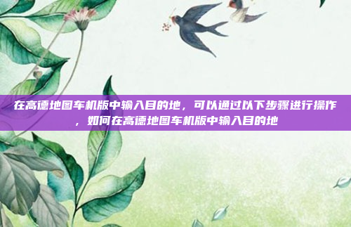 在高德地图车机版中输入目的地,可以通过以下步骤进行操作,如何在高德地图车机版中输入目的地