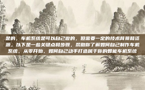 是的,车机系统是可以自己做的,但需要一定的技术背景和资源。以下是一些关键点和步骤,帮助你了解如何自己制作车机系统,从零开始,如何自己动手打造属于你的智能车机系统