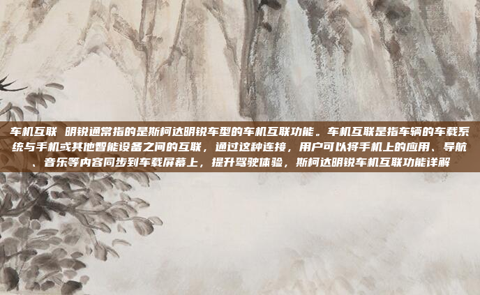 车机互联 明锐通常指的是斯柯达明锐车型的车机互联功能。车机互联是指车辆的车载系统与手机或其他智能设备之间的互联，通过这种连接，用户可以将手机上的应用、导航、音乐等内容同步到车载屏幕上，提升驾驶体验，斯柯达明锐车机互联功能详解
