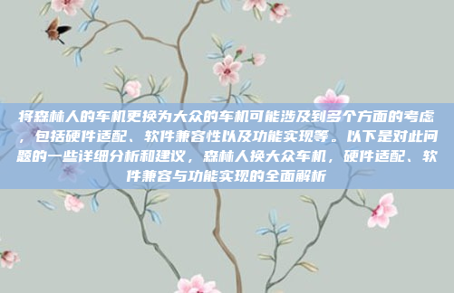 将森林人的车机更换为大众的车机可能涉及到多个方面的考虑,包括硬件适配、软件兼容性以及功能实现等。以下是对此问题的一些详细分析和建议,森林人换大众车机,硬件适配、软件兼容与功能实现的全面解析