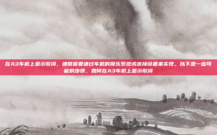 在A3车机上显示歌词,通常需要通过车机的娱乐系统或连接设备来实现。以下是一些可能的步骤,如何在A3车机上显示歌词