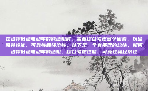 在选择低速电动车的减速机时,需要综合考虑多个因素,以确保其性能、可靠性和经济性。以下是一个有条理的总结,如何选择低速电动车减速机,综合考虑性能、可靠性和经济性